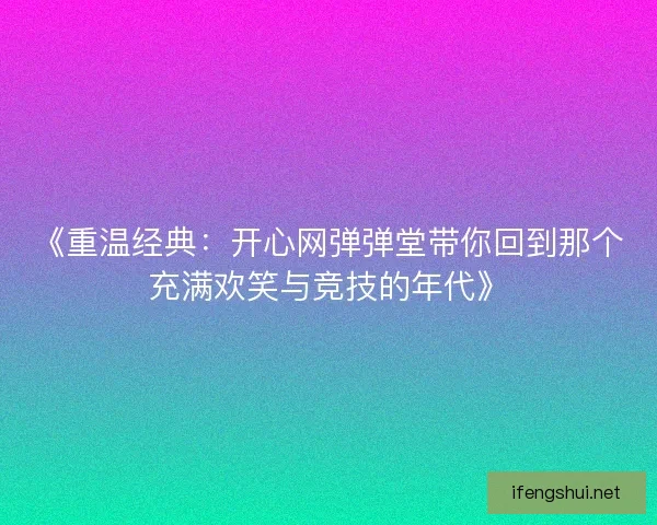 《重温经典：开心网弹弹堂带你回到那个充满欢笑与竞技的年代》
