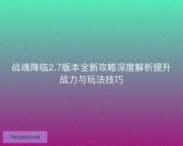 战魂降临2.7版本全新攻略深度解析提升战力与玩法技巧