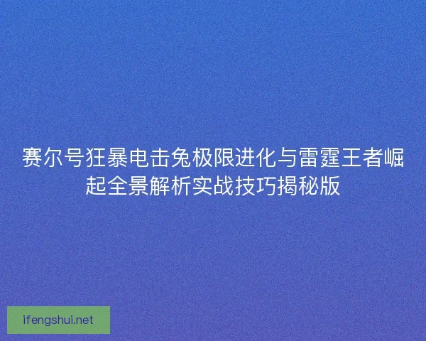 赛尔号狂暴电击兔极限进化与雷霆王者崛起全景解析实战技巧揭秘版