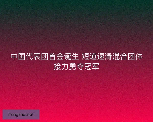 中国代表团首金诞生 短道速滑混合团体接力勇夺冠军