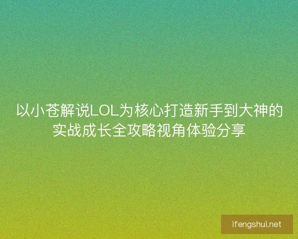 以小苍解说LOL为核心打造新手到大神的实战成长全攻略视角体验分享