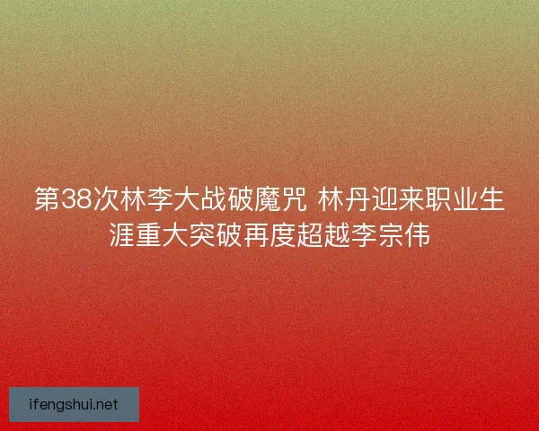第38次林李大战破魔咒 林丹迎来职业生涯重大突破再度超越李宗伟