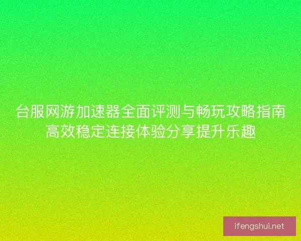 台服网游加速器全面评测与畅玩攻略指南高效稳定连接体验分享提升乐趣