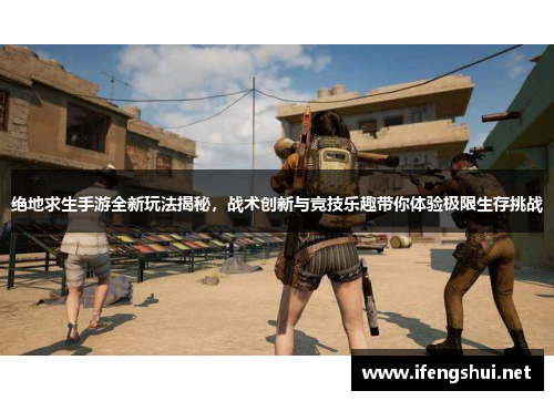 绝地求生手游全新玩法揭秘，战术创新与竞技乐趣带你体验极限生存挑战