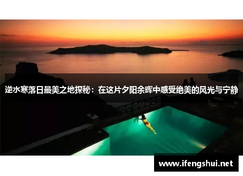 逆水寒落日最美之地探秘：在这片夕阳余晖中感受绝美的风光与宁静